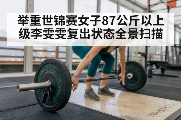 举重世锦赛女子87公斤以上级李雯雯复出状态全景扫描 - kaiyun