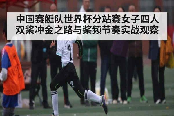 中国赛艇队世界杯分站赛女子四人双桨冲金之路与桨频节奏实战观察