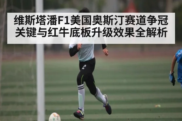 维斯塔潘F1美国奥斯汀赛道争冠关键与红牛底板升级效果全解析