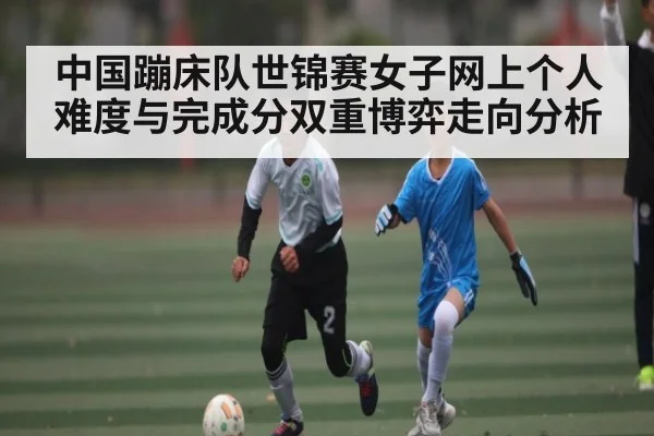 中国蹦床队世锦赛女子网上个人难度与完成分双重博弈走向分析