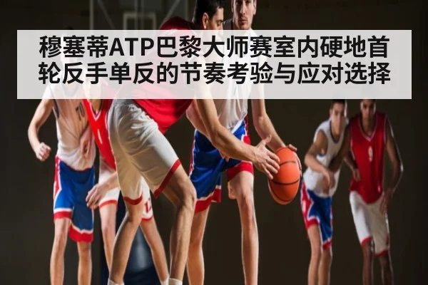 穆塞蒂ATP巴黎大师赛室内硬地首轮反手单反的节奏考验与应对选择