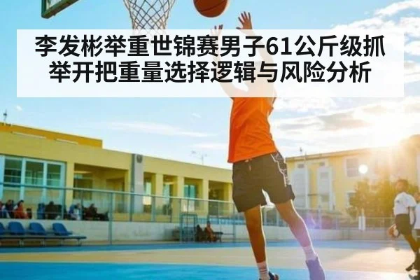 李发彬举重世锦赛男子61公斤级抓举开把重量选择逻辑与风险分析