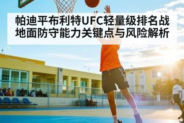 帕迪平布利特UFC轻量级排名战地面防守能力关键点与风险解析 - kaiyun
